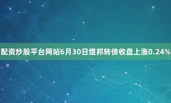 配资炒股平台网站6月30日煜邦转债收盘上涨0.24%