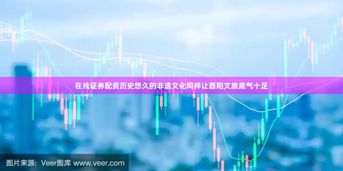 在线证券配资历史悠久的非遗文化同样让酉阳文旅底气十足