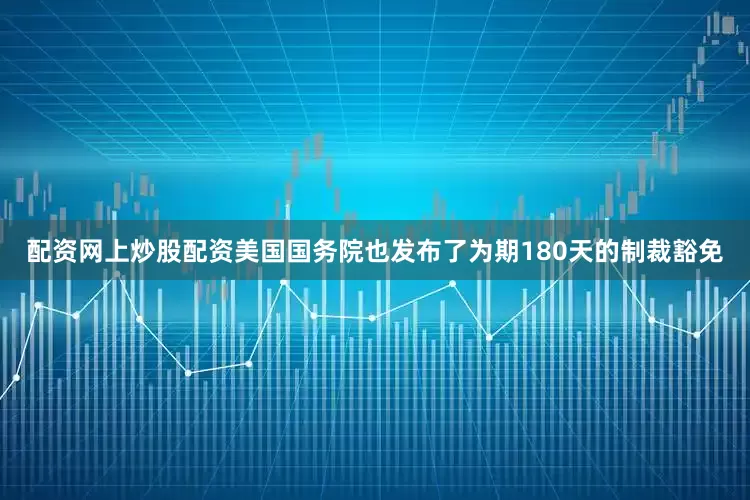 配资网上炒股配资美国国务院也发布了为期180天的制裁豁免