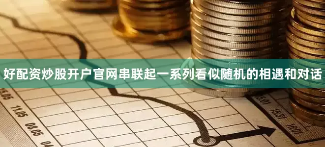 好配资炒股开户官网串联起一系列看似随机的相遇和对话