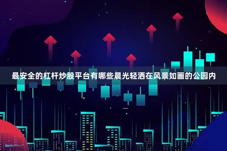 最安全的杠杆炒股平台有哪些晨光轻洒在风景如画的公园内