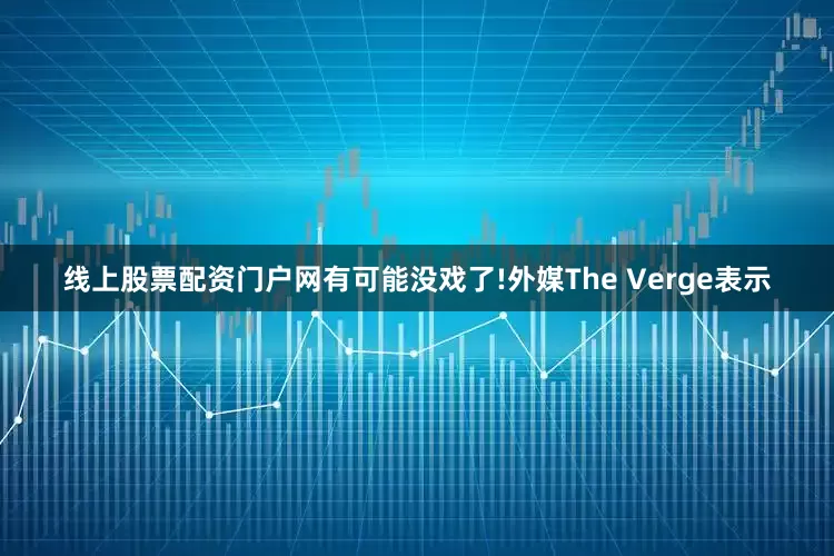 线上股票配资门户网有可能没戏了!外媒The Verge表示