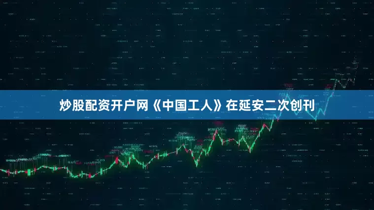 炒股配资开户网《中国工人》在延安二次创刊