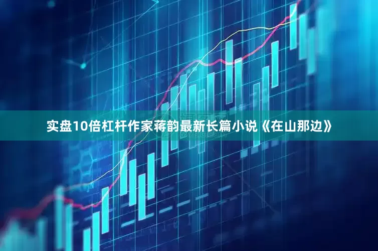 实盘10倍杠杆作家蒋韵最新长篇小说《在山那边》