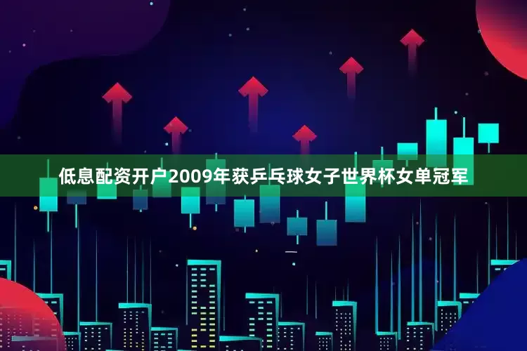 低息配资开户2009年获乒乓球女子世界杯女单冠军