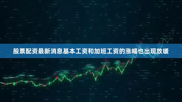 股票配资最新消息基本工资和加班工资的涨幅也出现放缓