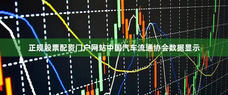 正规股票配资门户网站中国汽车流通协会数据显示