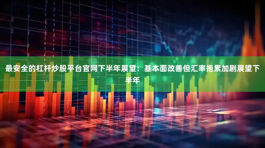 最安全的杠杆炒股平台官网下半年展望：基本面改善但汇率拖累加剧展望下半年