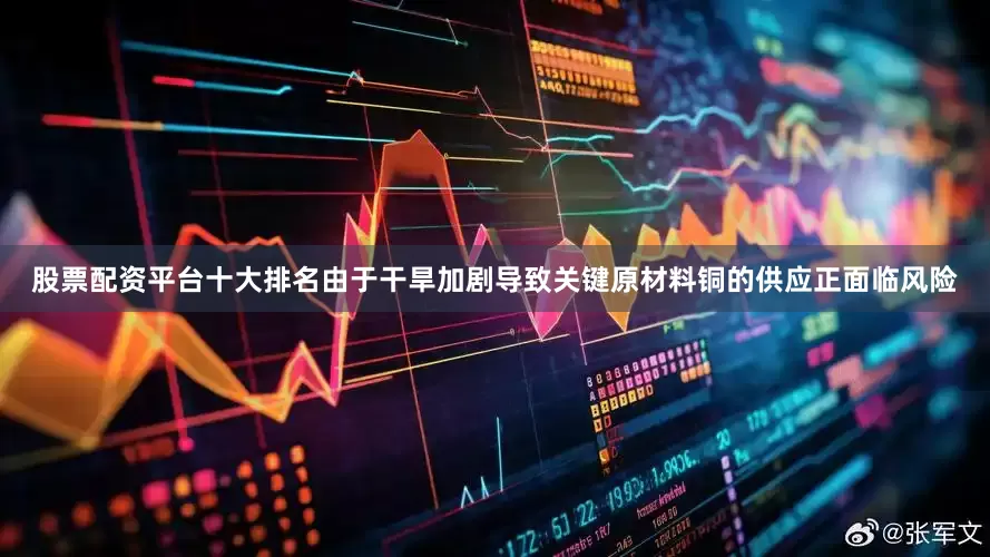 股票配资平台十大排名由于干旱加剧导致关键原材料铜的供应正面临风险