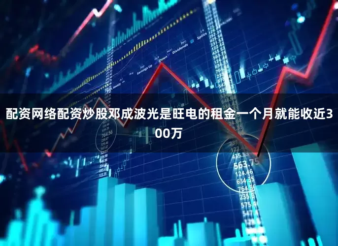 配资网络配资炒股邓成波光是旺电的租金一个月就能收近300万