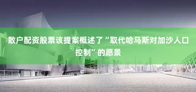 散户配资股票该提案概述了“取代哈马斯对加沙人口控制”的愿景