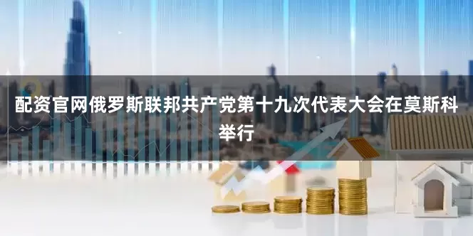 配资官网俄罗斯联邦共产党第十九次代表大会在莫斯科举行