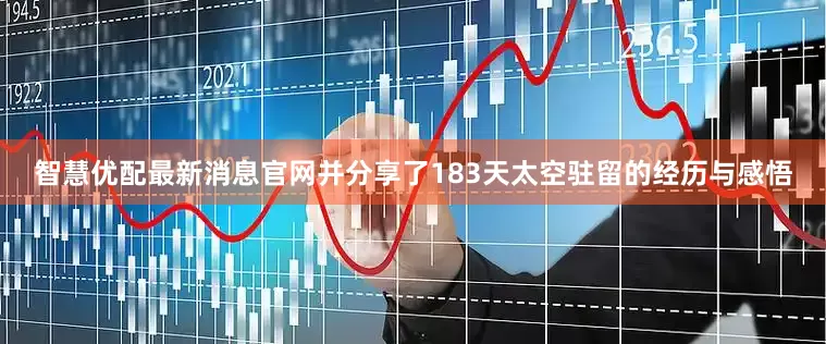 智慧优配最新消息官网并分享了183天太空驻留的经历与感悟