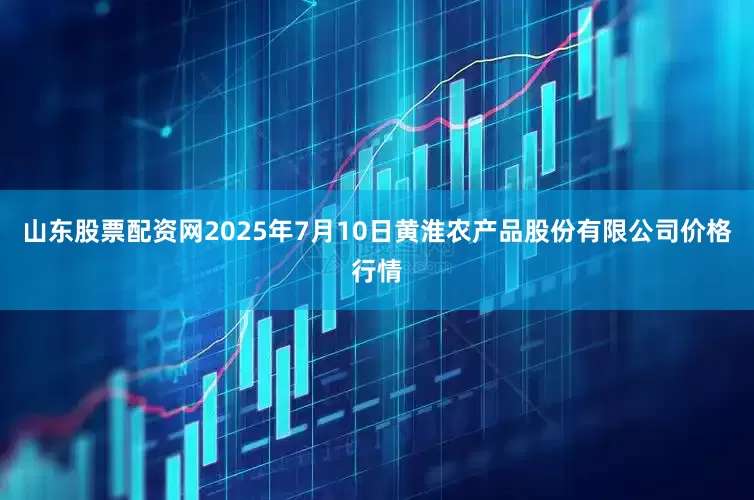山东股票配资网2025年7月10日黄淮农产品股份有限公司价格行情