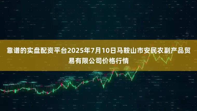 靠谱的实盘配资平台2025年7月10日马鞍山市安民农副产品贸易有限公司价格行情