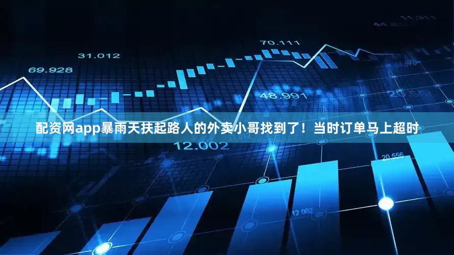配资网app暴雨天扶起路人的外卖小哥找到了！当时订单马上超时