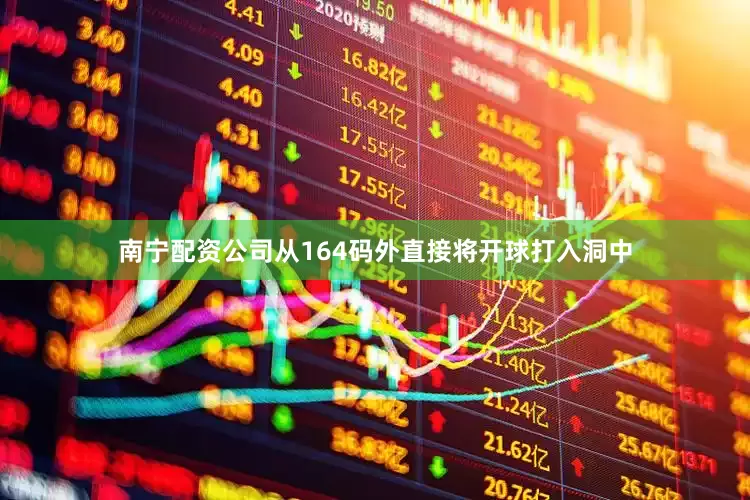 南宁配资公司从164码外直接将开球打入洞中