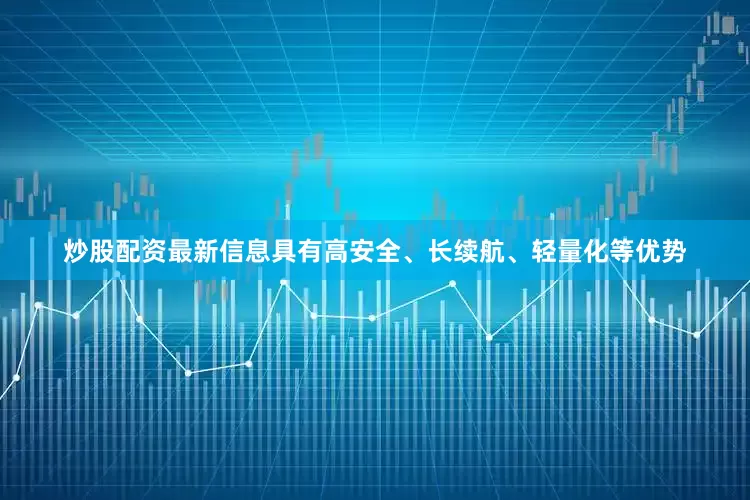 炒股配资最新信息具有高安全、长续航、轻量化等优势