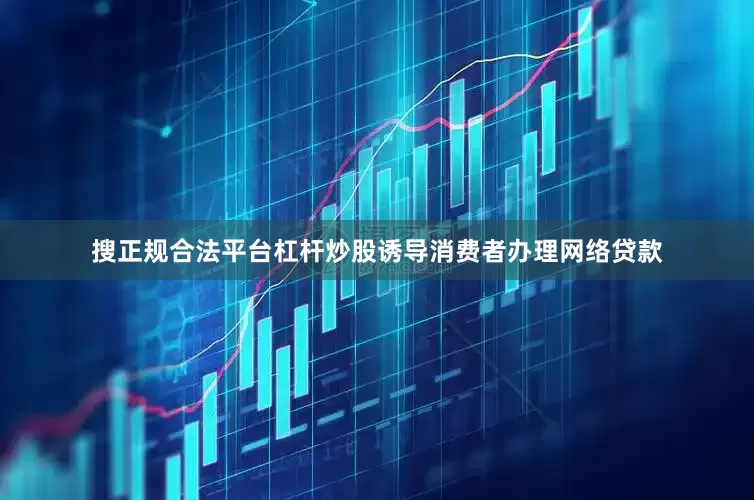 搜正规合法平台杠杆炒股诱导消费者办理网络贷款