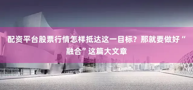 配资平台股票行情怎样抵达这一目标？那就要做好“融合”这篇大文章