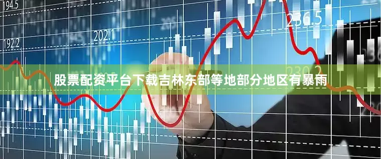 股票配资平台下载吉林东部等地部分地区有暴雨