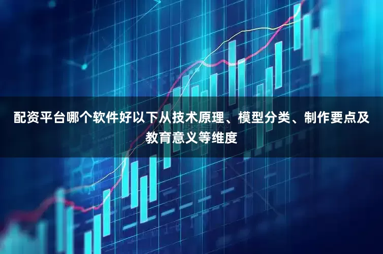 配资平台哪个软件好以下从技术原理、模型分类、制作要点及教育意义等维度