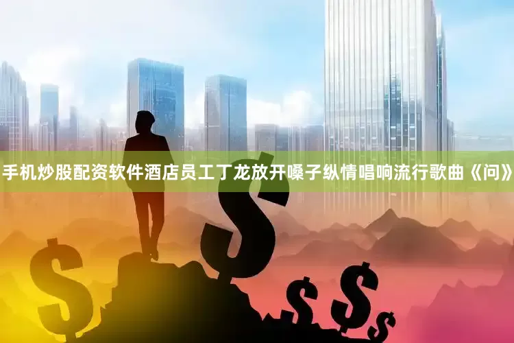 手机炒股配资软件酒店员工丁龙放开嗓子纵情唱响流行歌曲《问》