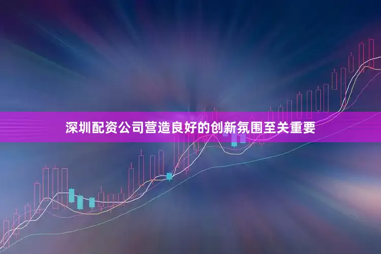 深圳配资公司营造良好的创新氛围至关重要