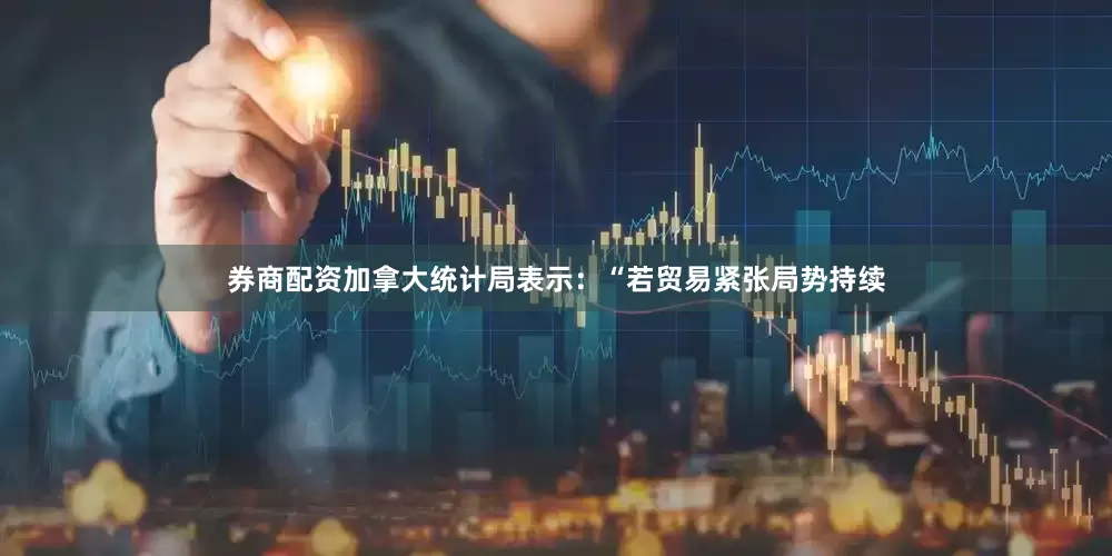 券商配资加拿大统计局表示：“若贸易紧张局势持续
