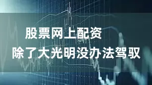 股票网上配资       除了大光明没办法驾驭