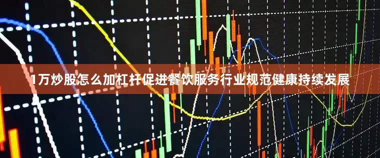 1万炒股怎么加杠杆促进餐饮服务行业规范健康持续发展