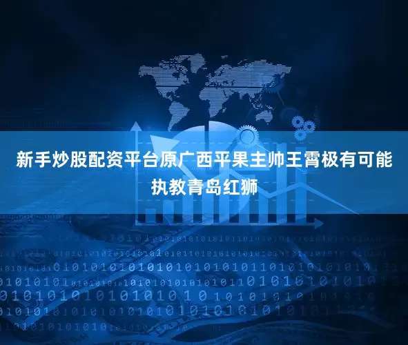 新手炒股配资平台原广西平果主帅王霄极有可能执教青岛红狮