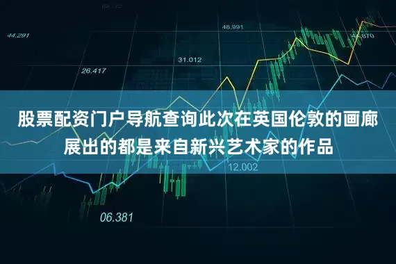 股票配资门户导航查询此次在英国伦敦的画廊展出的都是来自新兴艺术家的作品