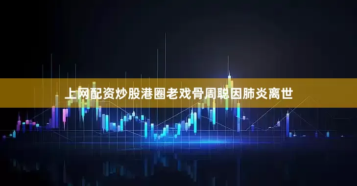 上网配资炒股港圈老戏骨周聪因肺炎离世
