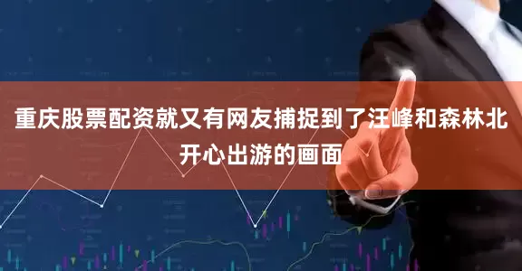 重庆股票配资就又有网友捕捉到了汪峰和森林北开心出游的画面