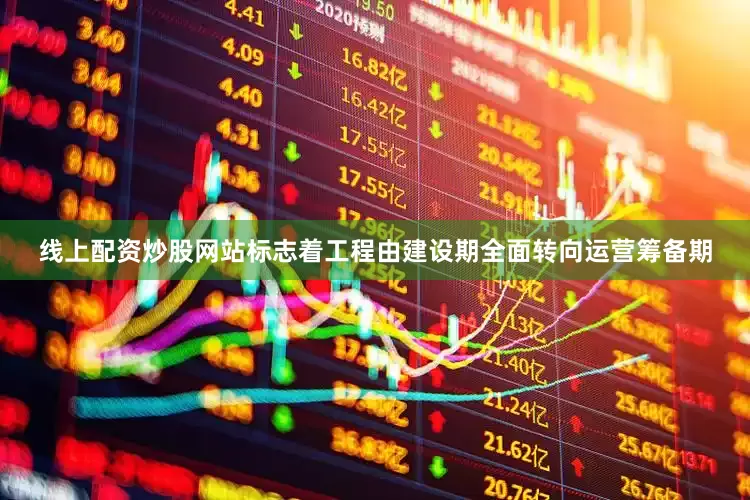线上配资炒股网站标志着工程由建设期全面转向运营筹备期