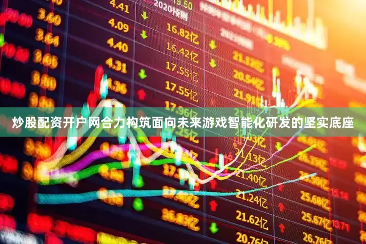 炒股配资开户网合力构筑面向未来游戏智能化研发的坚实底座
