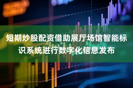 短期炒股配资借助展厅场馆智能标识系统进行数字化信息发布
