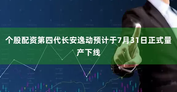 个股配资第四代长安逸动预计于7月31日正式量产下线
