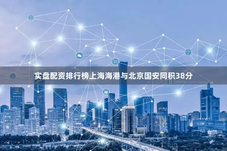 实盘配资排行榜上海海港与北京国安同积38分
