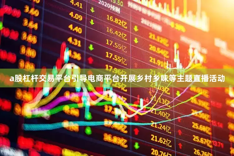 a股杠杆交易平台引导电商平台开展乡村乡味等主题直播活动