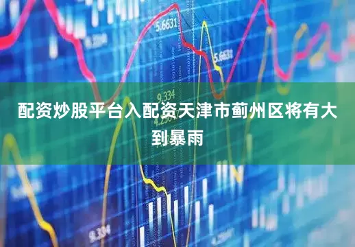 配资炒股平台入配资天津市蓟州区将有大到暴雨