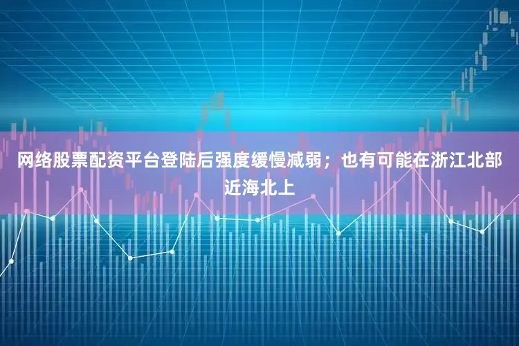 网络股票配资平台登陆后强度缓慢减弱；也有可能在浙江北部近海北上