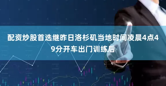 配资炒股首选继昨日洛杉矶当地时间凌晨4点49分开车出门训练后