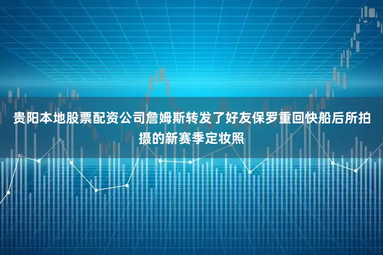 贵阳本地股票配资公司詹姆斯转发了好友保罗重回快船后所拍摄的新赛季定妆照