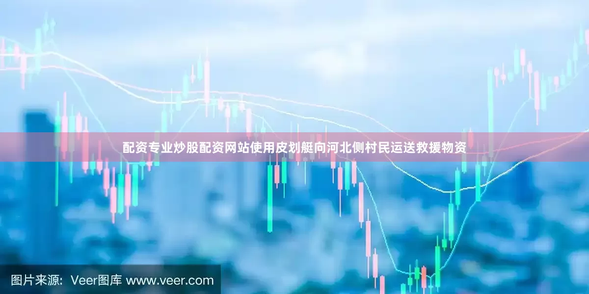 配资专业炒股配资网站使用皮划艇向河北侧村民运送救援物资