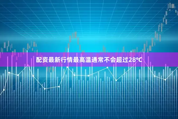 配资最新行情最高温通常不会超过28℃
