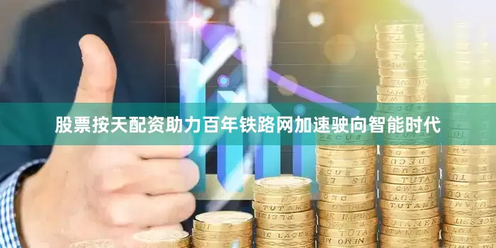 股票按天配资助力百年铁路网加速驶向智能时代