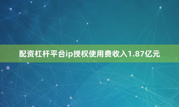 配资杠杆平台ip授权使用费收入1.87亿元
