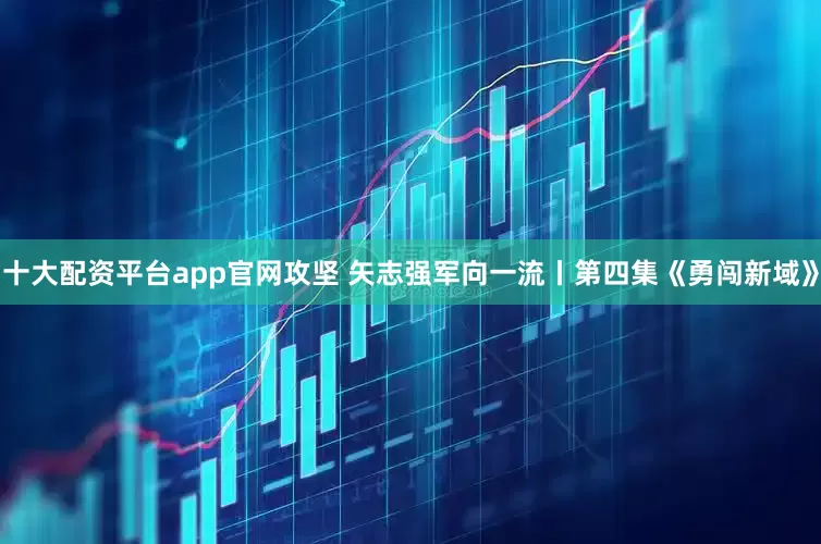 十大配资平台app官网攻坚 矢志强军向一流丨第四集《勇闯新域》
